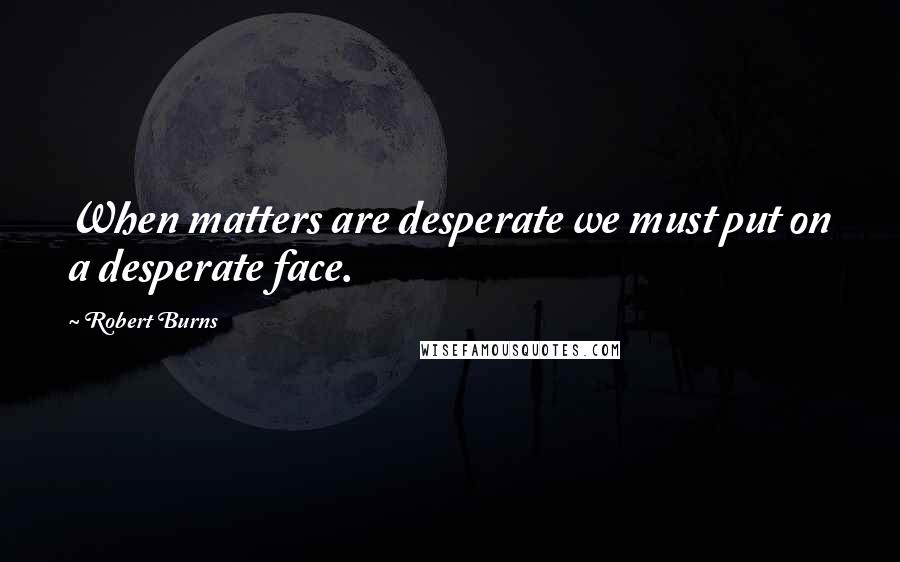 Robert Burns Quotes: When matters are desperate we must put on a desperate face.