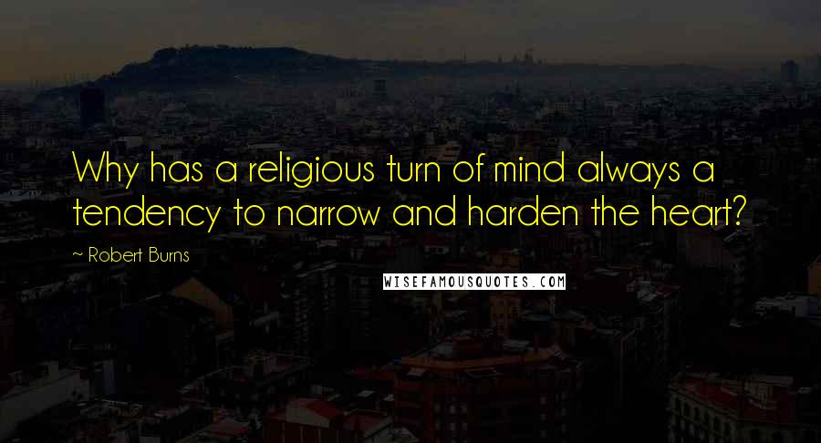 Robert Burns Quotes: Why has a religious turn of mind always a tendency to narrow and harden the heart?