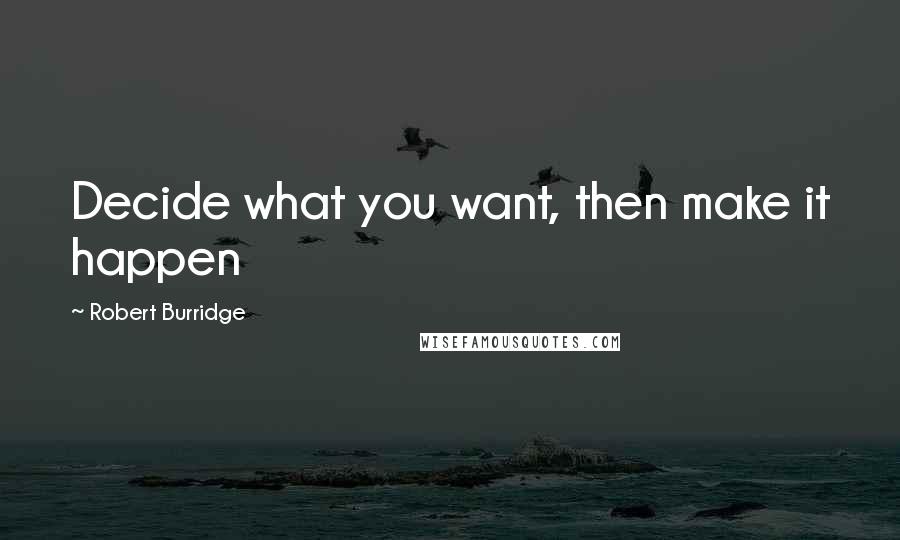 Robert Burridge Quotes: Decide what you want, then make it happen