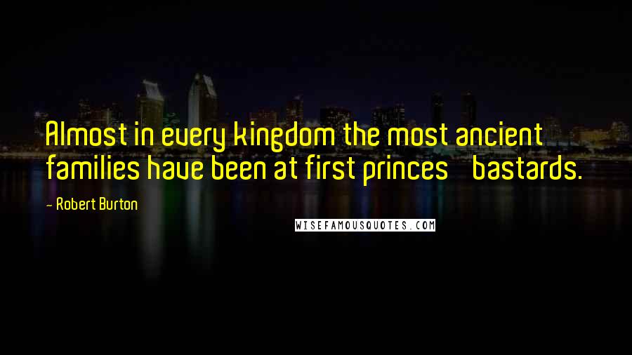 Robert Burton Quotes: Almost in every kingdom the most ancient families have been at first princes' bastards.