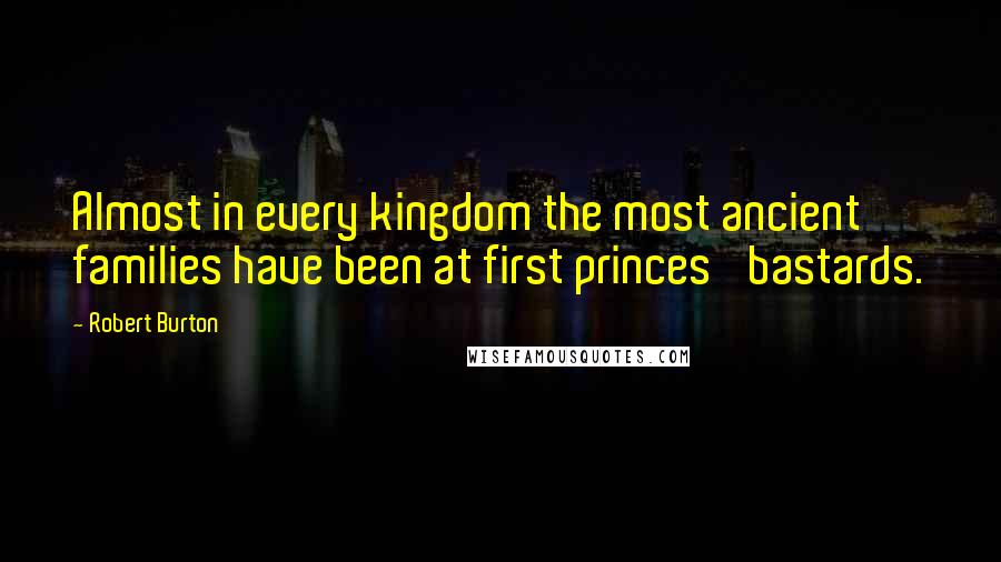 Robert Burton Quotes: Almost in every kingdom the most ancient families have been at first princes' bastards.