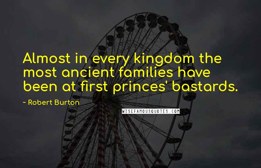 Robert Burton Quotes: Almost in every kingdom the most ancient families have been at first princes' bastards.