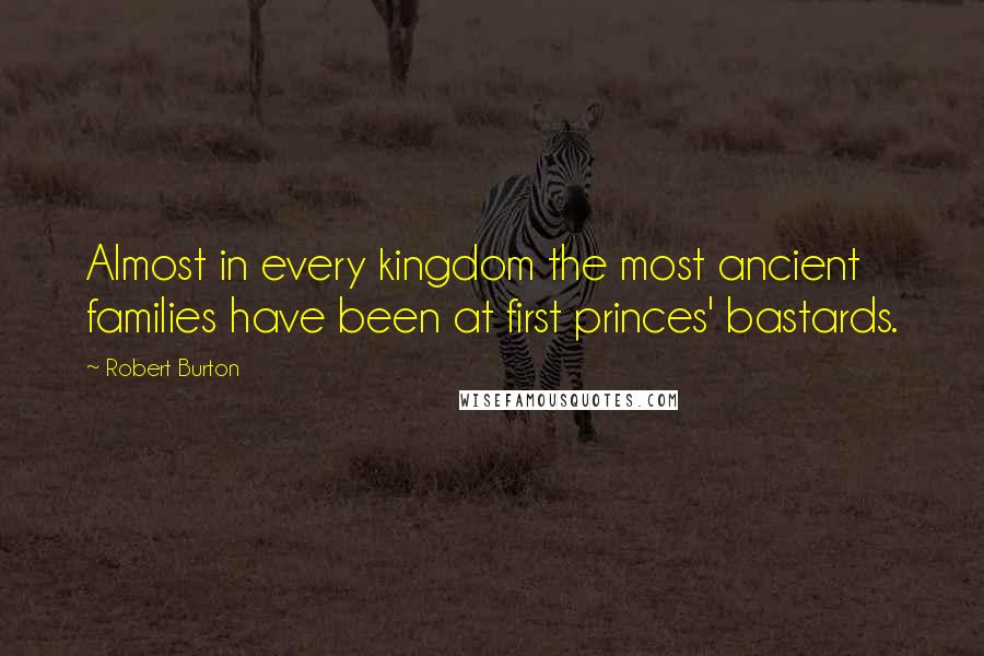 Robert Burton Quotes: Almost in every kingdom the most ancient families have been at first princes' bastards.