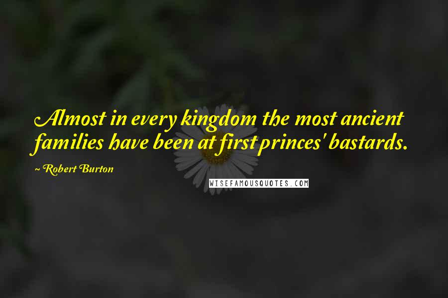 Robert Burton Quotes: Almost in every kingdom the most ancient families have been at first princes' bastards.