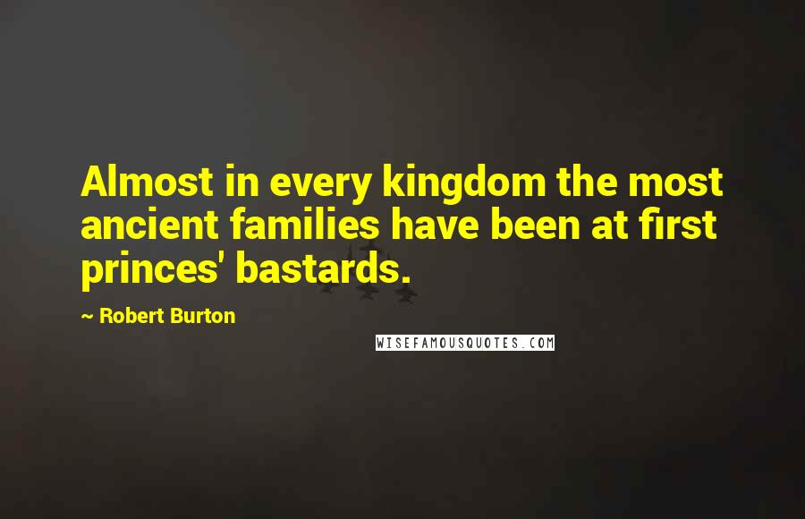 Robert Burton Quotes: Almost in every kingdom the most ancient families have been at first princes' bastards.