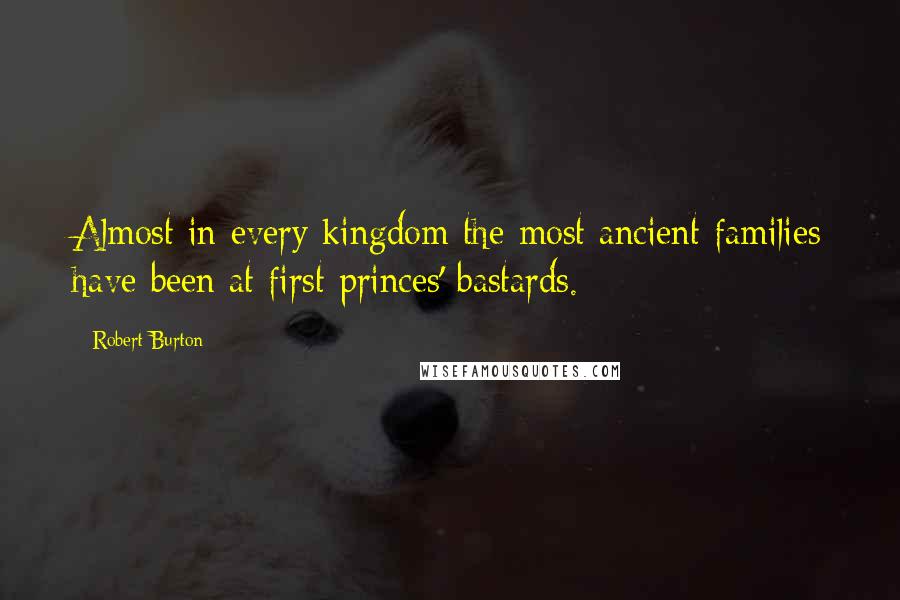 Robert Burton Quotes: Almost in every kingdom the most ancient families have been at first princes' bastards.