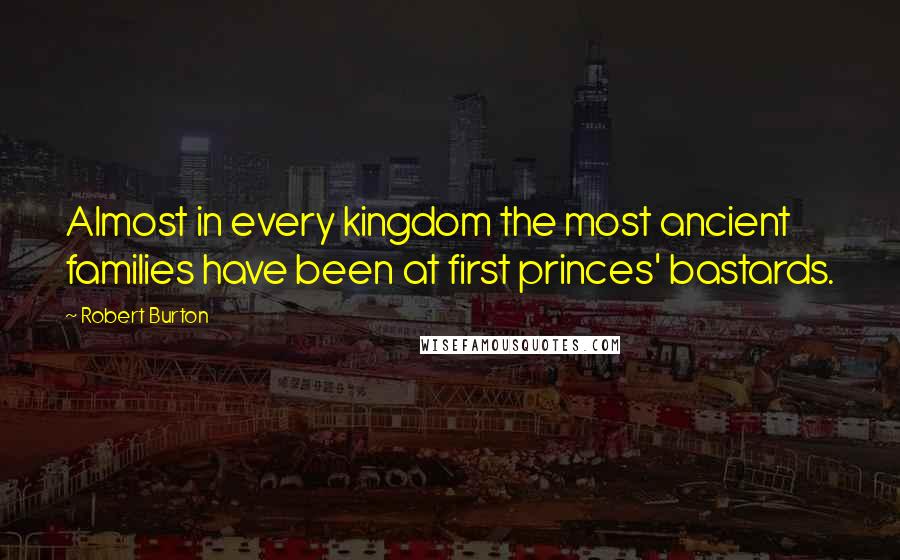 Robert Burton Quotes: Almost in every kingdom the most ancient families have been at first princes' bastards.