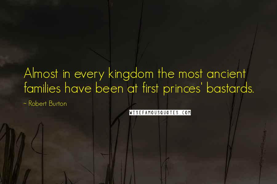 Robert Burton Quotes: Almost in every kingdom the most ancient families have been at first princes' bastards.