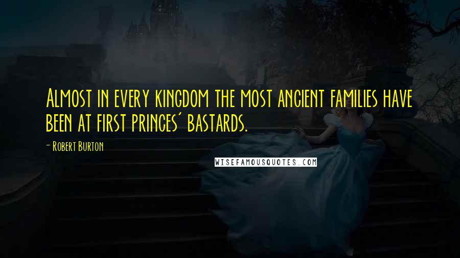 Robert Burton Quotes: Almost in every kingdom the most ancient families have been at first princes' bastards.