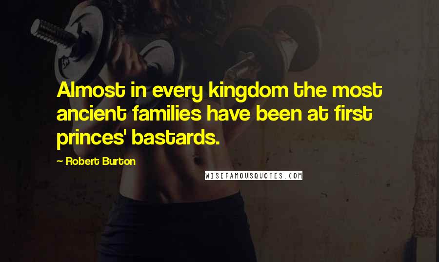 Robert Burton Quotes: Almost in every kingdom the most ancient families have been at first princes' bastards.
