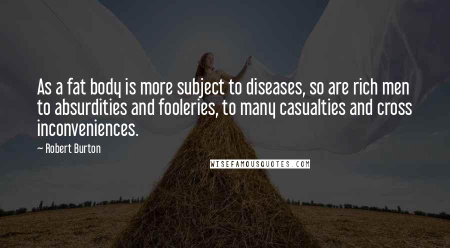 Robert Burton Quotes: As a fat body is more subject to diseases, so are rich men to absurdities and fooleries, to many casualties and cross inconveniences.