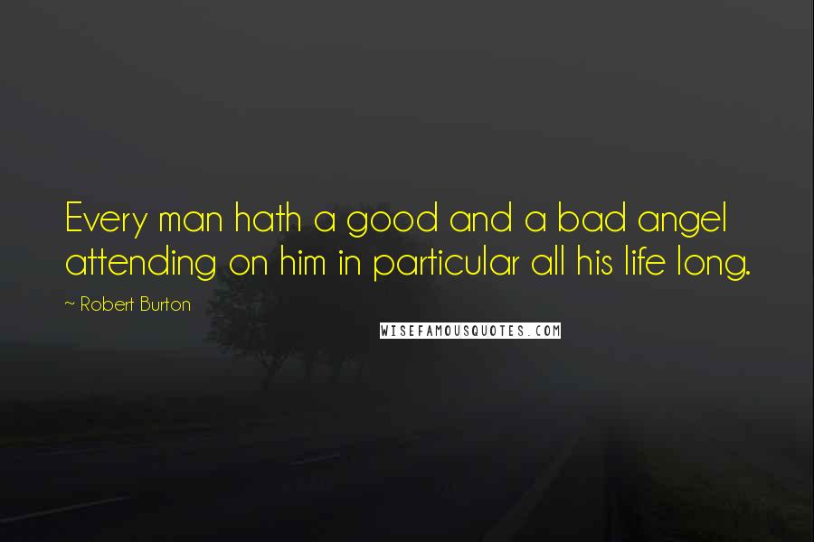 Robert Burton Quotes: Every man hath a good and a bad angel attending on him in particular all his life long.