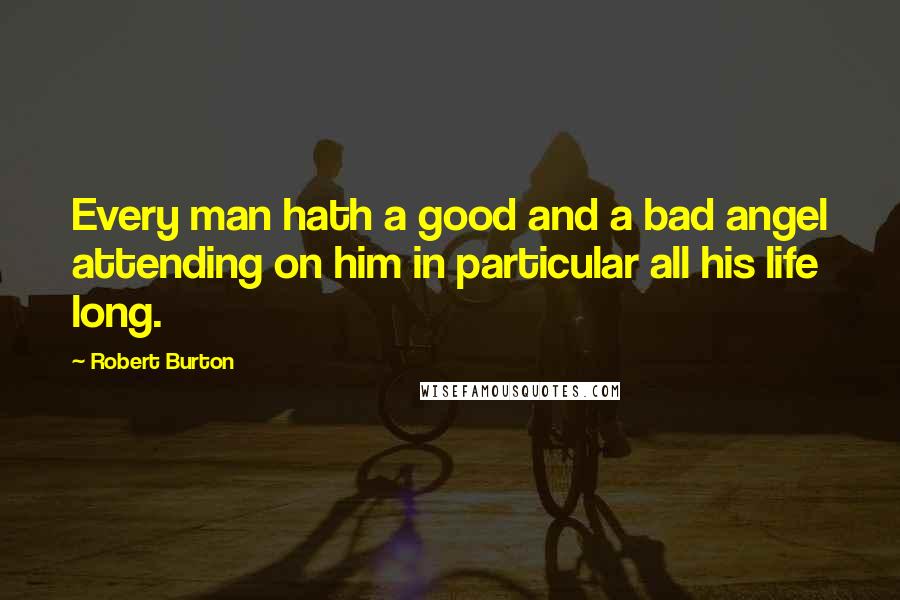 Robert Burton Quotes: Every man hath a good and a bad angel attending on him in particular all his life long.