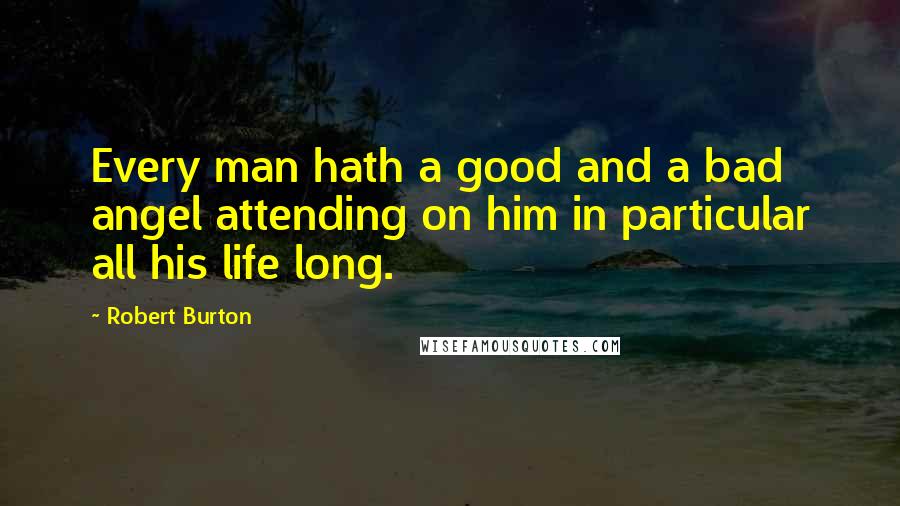 Robert Burton Quotes: Every man hath a good and a bad angel attending on him in particular all his life long.