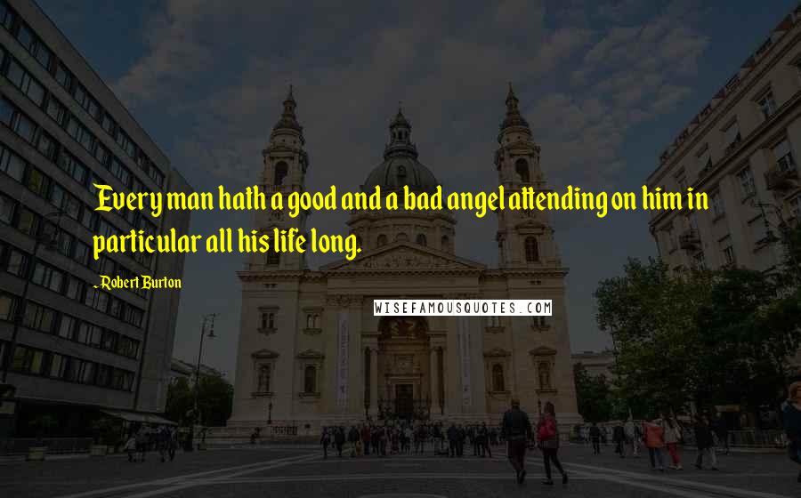 Robert Burton Quotes: Every man hath a good and a bad angel attending on him in particular all his life long.