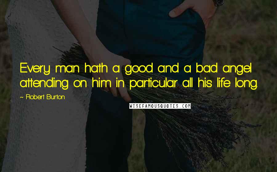 Robert Burton Quotes: Every man hath a good and a bad angel attending on him in particular all his life long.