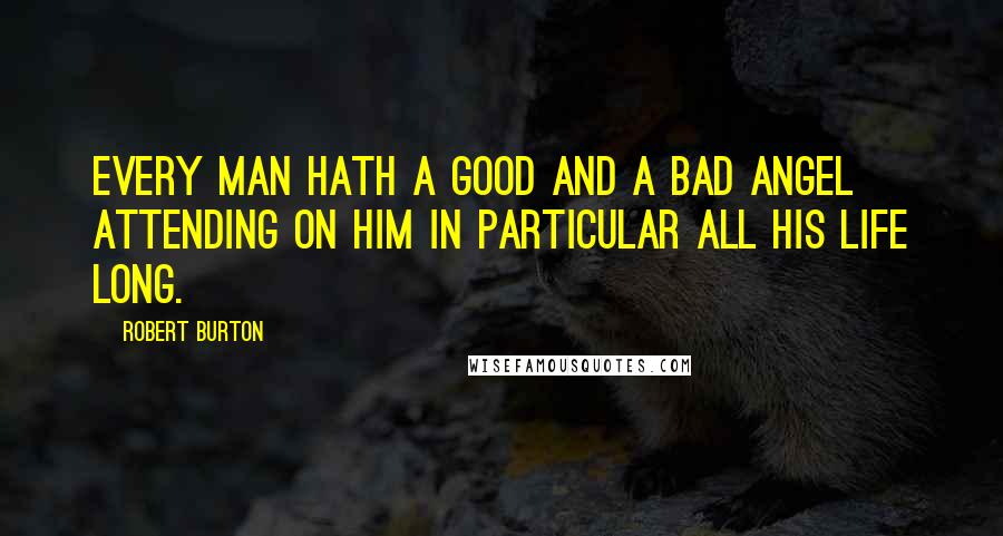 Robert Burton Quotes: Every man hath a good and a bad angel attending on him in particular all his life long.