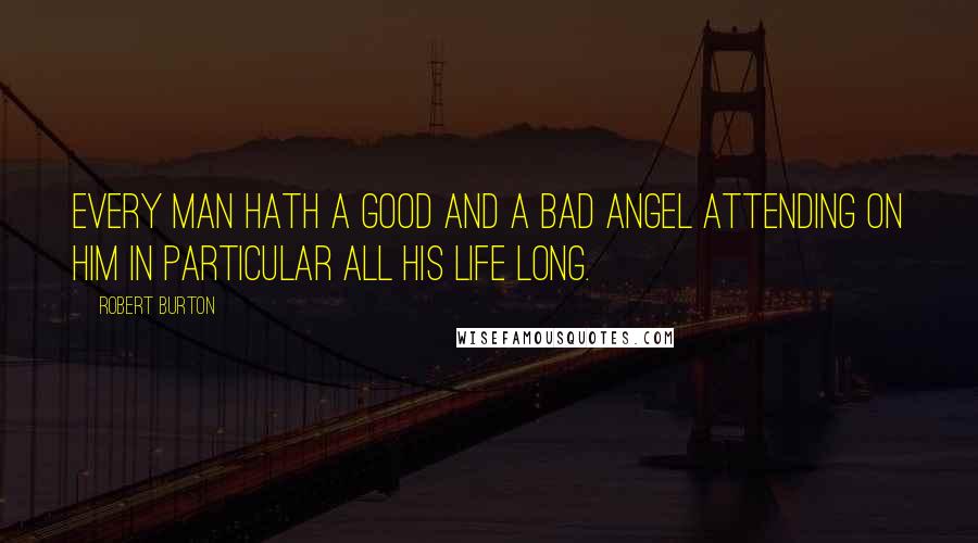 Robert Burton Quotes: Every man hath a good and a bad angel attending on him in particular all his life long.