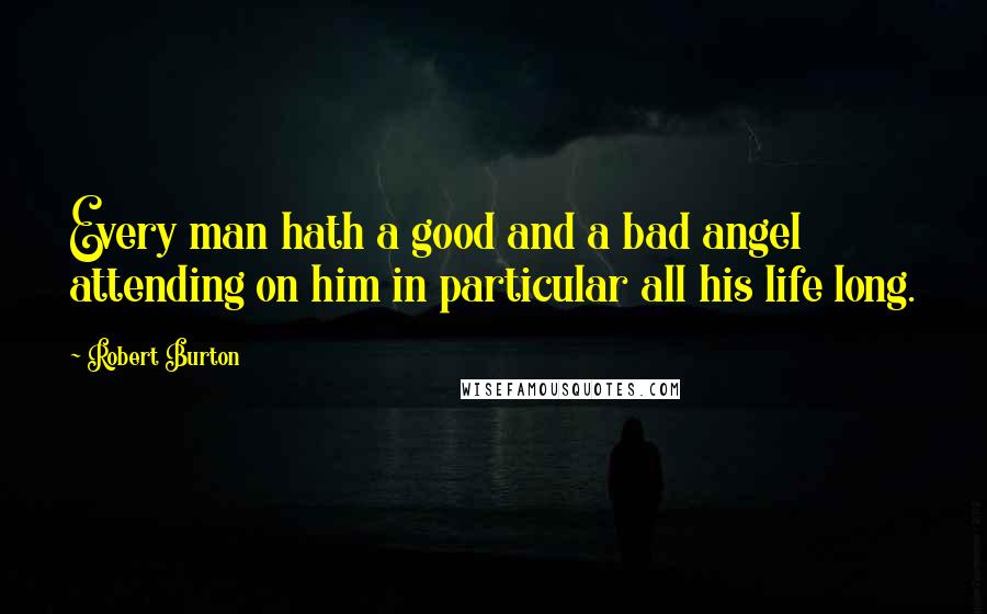 Robert Burton Quotes: Every man hath a good and a bad angel attending on him in particular all his life long.