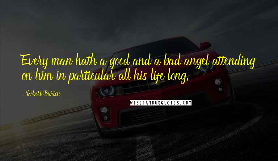 Robert Burton Quotes: Every man hath a good and a bad angel attending on him in particular all his life long.