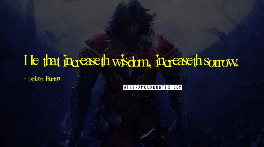 Robert Burton Quotes: He that increaseth wisdom, increaseth sorrow.