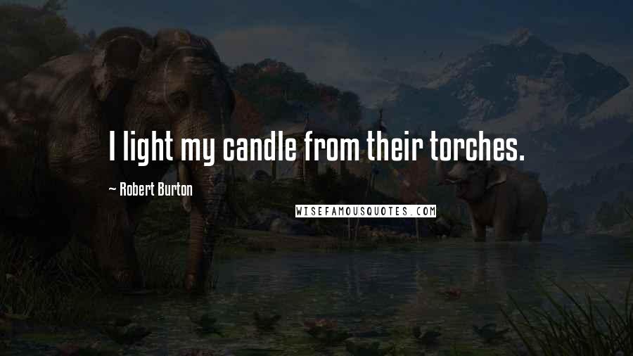 Robert Burton Quotes: I light my candle from their torches.