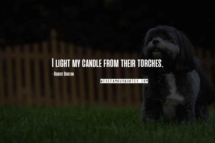Robert Burton Quotes: I light my candle from their torches.