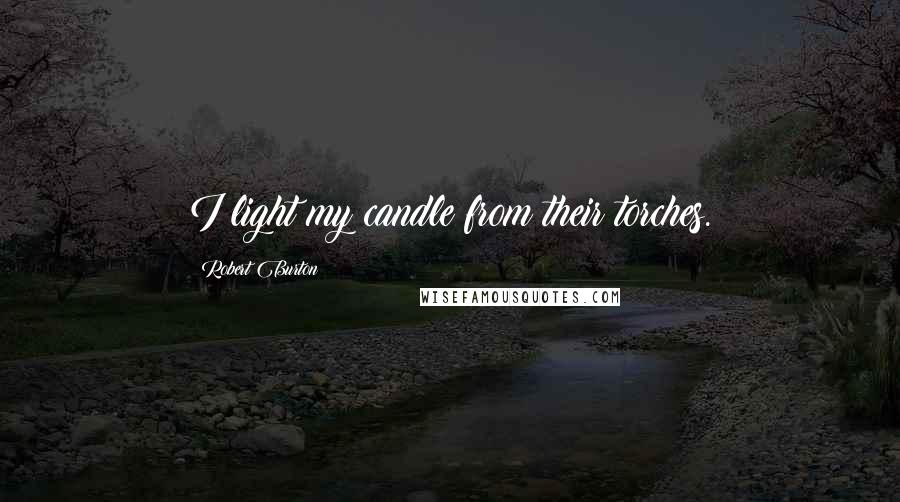 Robert Burton Quotes: I light my candle from their torches.