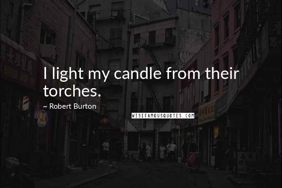 Robert Burton Quotes: I light my candle from their torches.