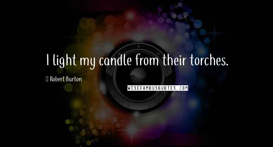 Robert Burton Quotes: I light my candle from their torches.