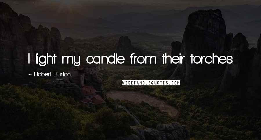 Robert Burton Quotes: I light my candle from their torches.