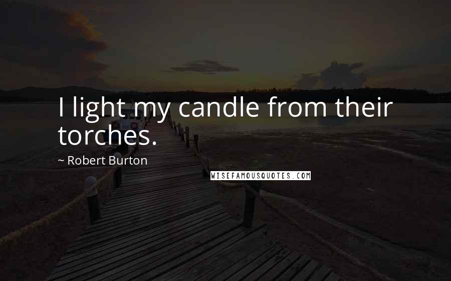Robert Burton Quotes: I light my candle from their torches.