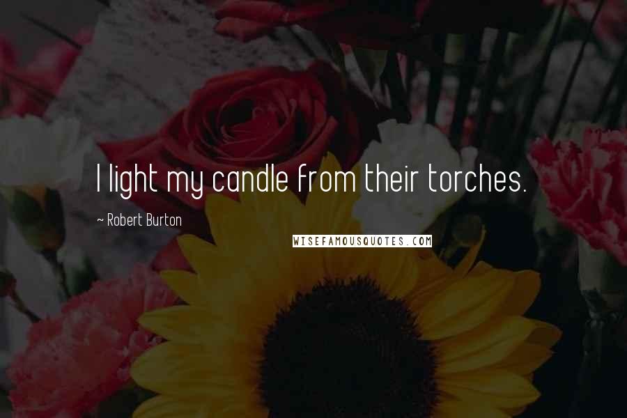 Robert Burton Quotes: I light my candle from their torches.