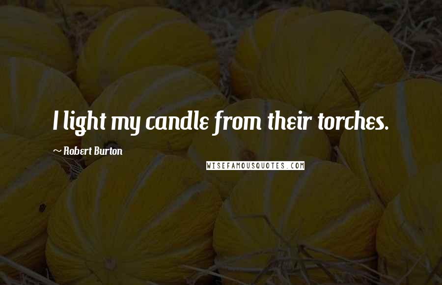 Robert Burton Quotes: I light my candle from their torches.
