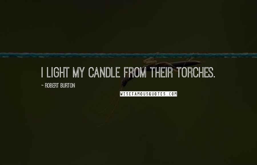 Robert Burton Quotes: I light my candle from their torches.