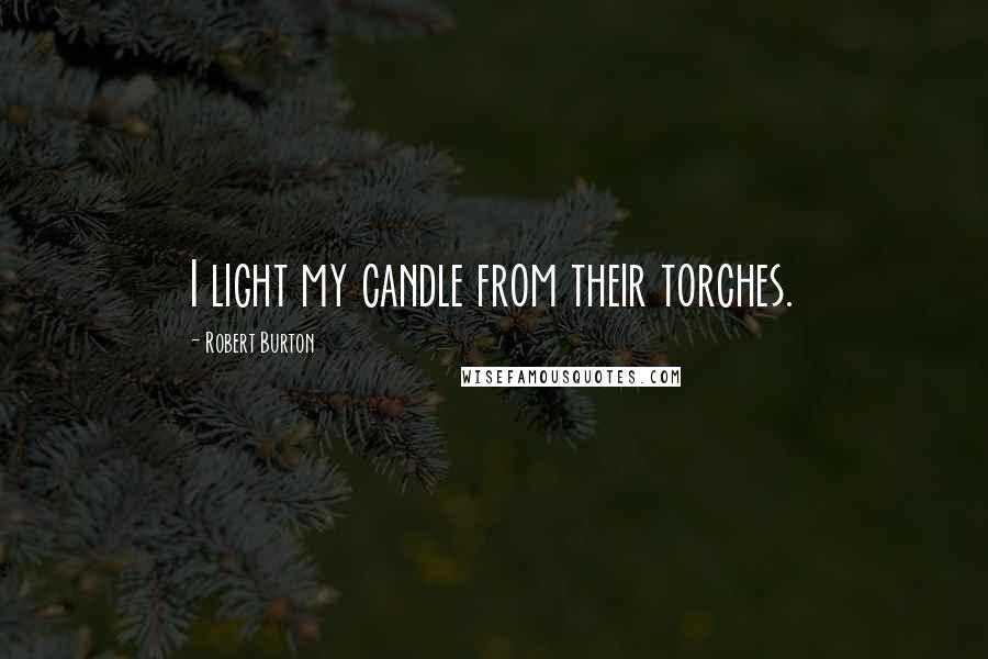 Robert Burton Quotes: I light my candle from their torches.