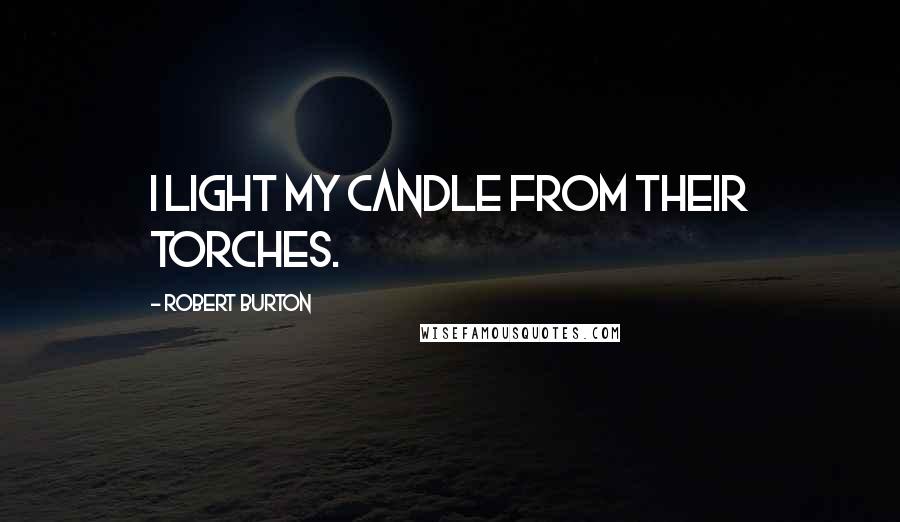 Robert Burton Quotes: I light my candle from their torches.