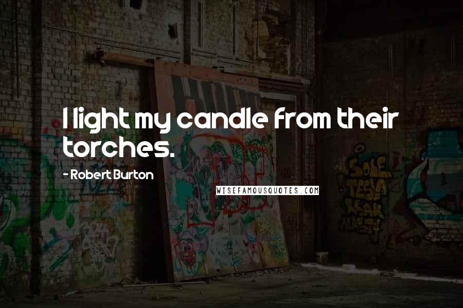 Robert Burton Quotes: I light my candle from their torches.
