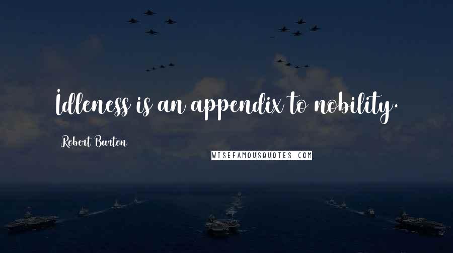 Robert Burton Quotes: Idleness is an appendix to nobility.