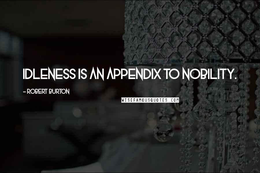 Robert Burton Quotes: Idleness is an appendix to nobility.