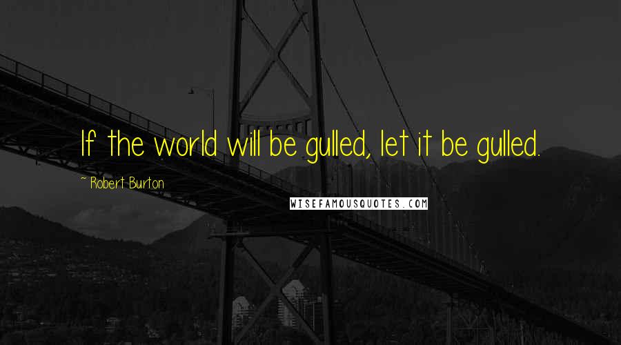 Robert Burton Quotes: If the world will be gulled, let it be gulled.