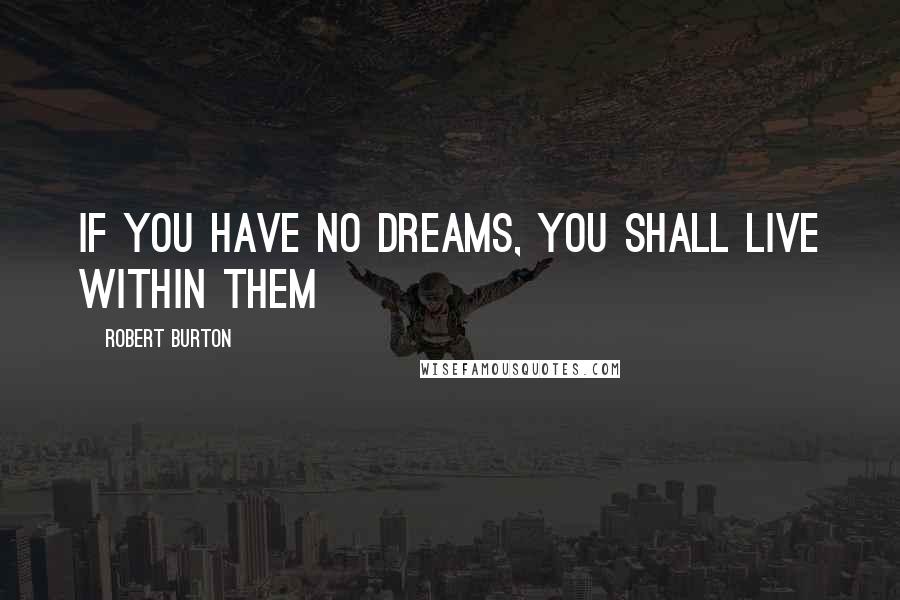 Robert Burton Quotes: If you have no dreams, you shall live within them