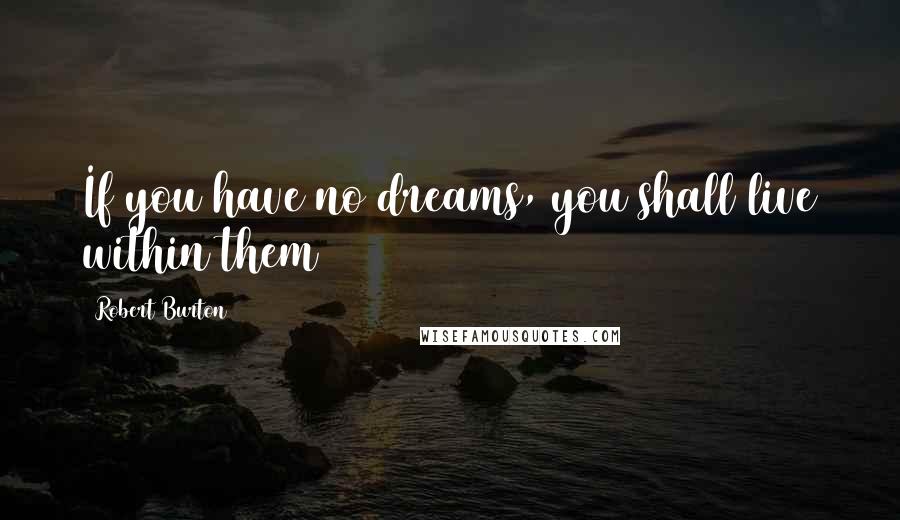 Robert Burton Quotes: If you have no dreams, you shall live within them