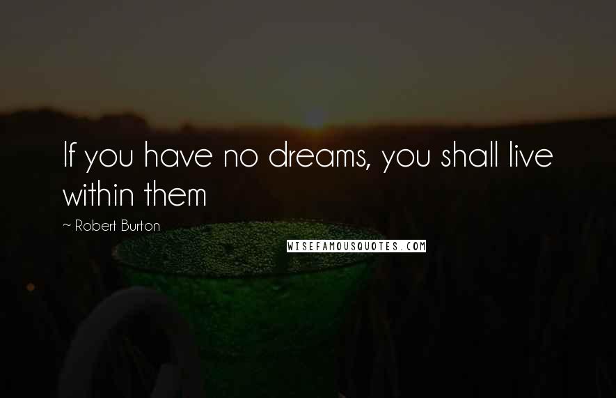 Robert Burton Quotes: If you have no dreams, you shall live within them