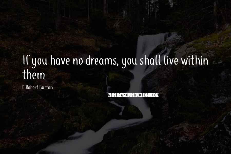Robert Burton Quotes: If you have no dreams, you shall live within them