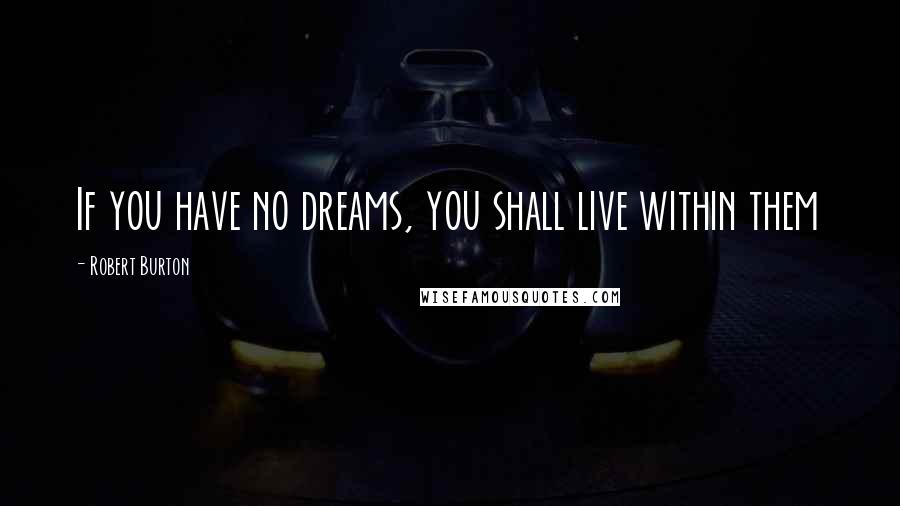 Robert Burton Quotes: If you have no dreams, you shall live within them