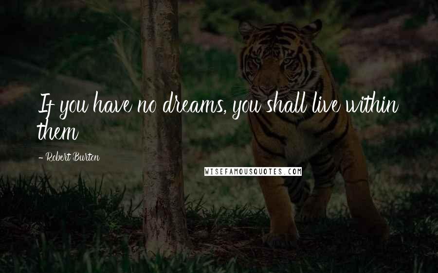 Robert Burton Quotes: If you have no dreams, you shall live within them