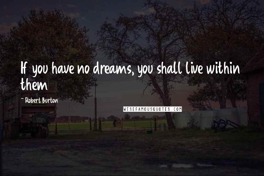 Robert Burton Quotes: If you have no dreams, you shall live within them