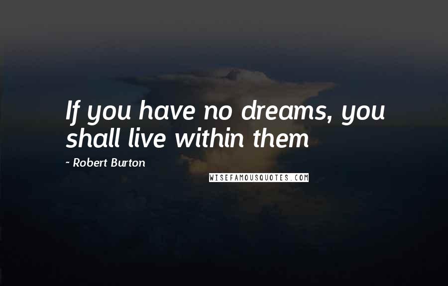 Robert Burton Quotes: If you have no dreams, you shall live within them