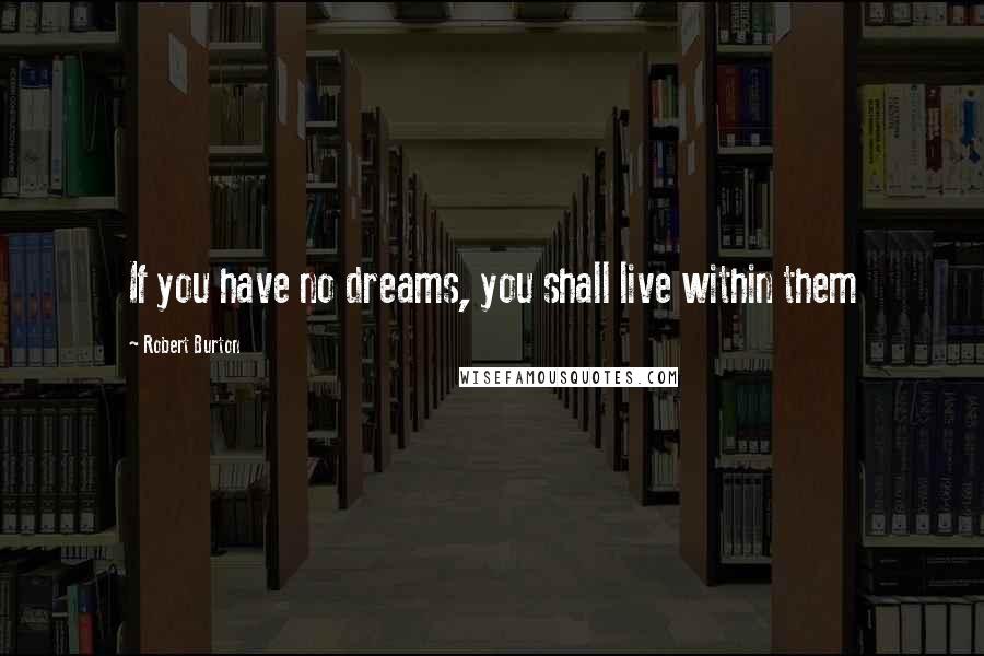 Robert Burton Quotes: If you have no dreams, you shall live within them